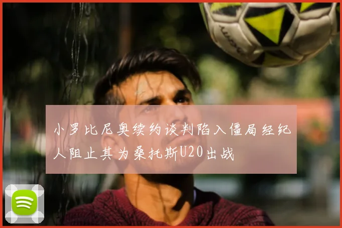 小罗比尼奥续约谈判陷入僵局经纪人阻止其为桑托斯U20出战