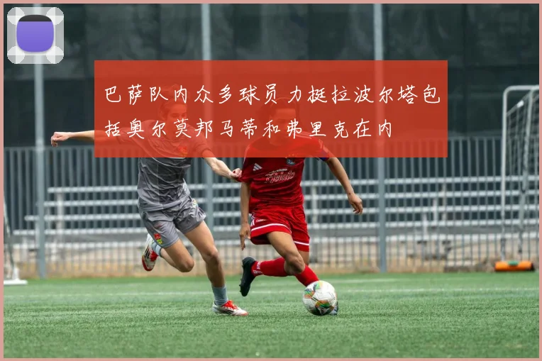 巴萨队内众多球员力挺拉波尔塔包括奥尔莫邦马蒂和弗里克在内
