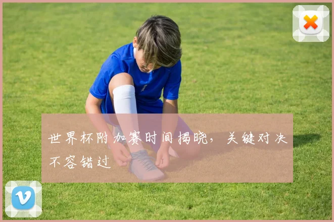 世界杯附加赛时间揭晓，关键对决不容错过