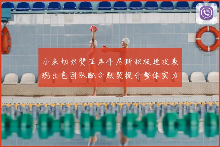 小米切尔赞亚库乔尼斯积极进攻表现出色团队配合默契提升整体实力