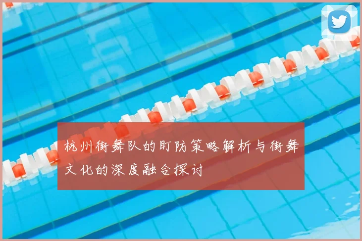 杭州街舞队的盯防策略解析与街舞文化的深度融合探讨