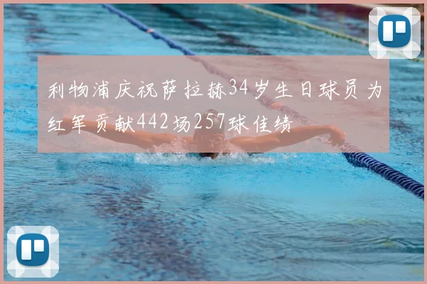 利物浦庆祝萨拉赫34岁生日球员为红军贡献442场257球佳绩