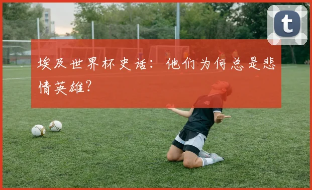埃及世界杯史话:他们为何总是悲情英雄?