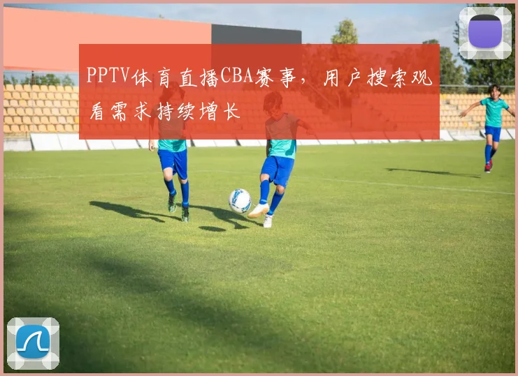 PPTV体育直播CBA赛事，用户搜索观看需求持续增长