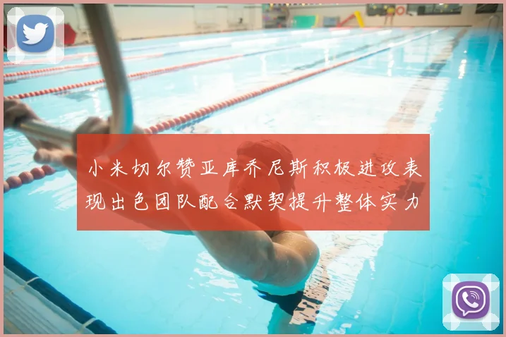 小米切尔赞亚库乔尼斯积极进攻表现出色团队配合默契提升整体实力