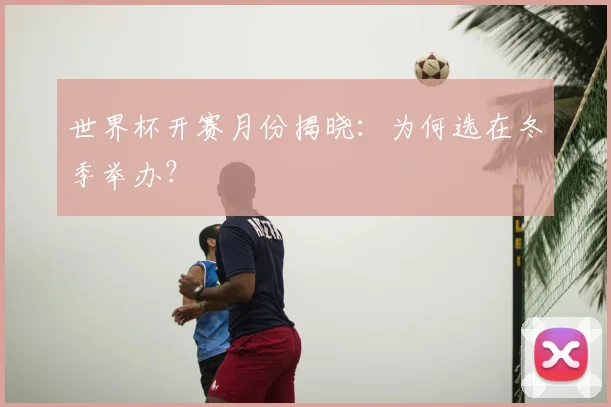 世界杯开赛月份揭晓：为何选在冬季举办？