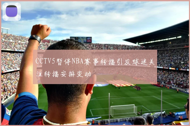 CCTV5暂停NBA赛事转播引发球迷关注转播安排变动