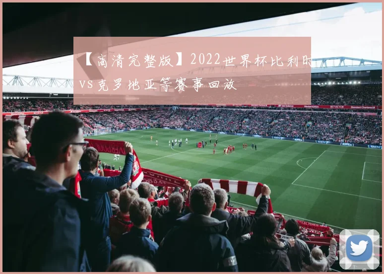 【高清完整版】2022世界杯比利时vs克罗地亚等赛事回放