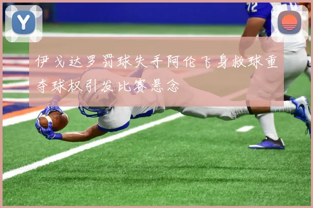 伊戈达罗罚球失手阿伦飞身救球重夺球权引发比赛悬念