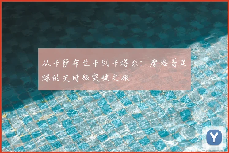 从卡萨布兰卡到卡塔尔:摩洛哥足球的史诗级突破之旅