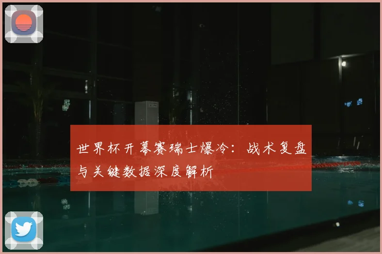 世界杯开幕赛瑞士爆冷：战术复盘与关键数据深度解析
