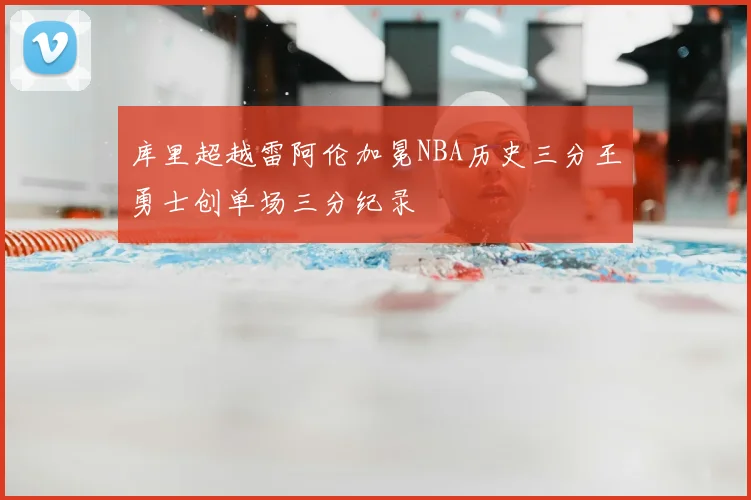库里超越雷阿伦加冕NBA历史三分王勇士创单场三分纪录