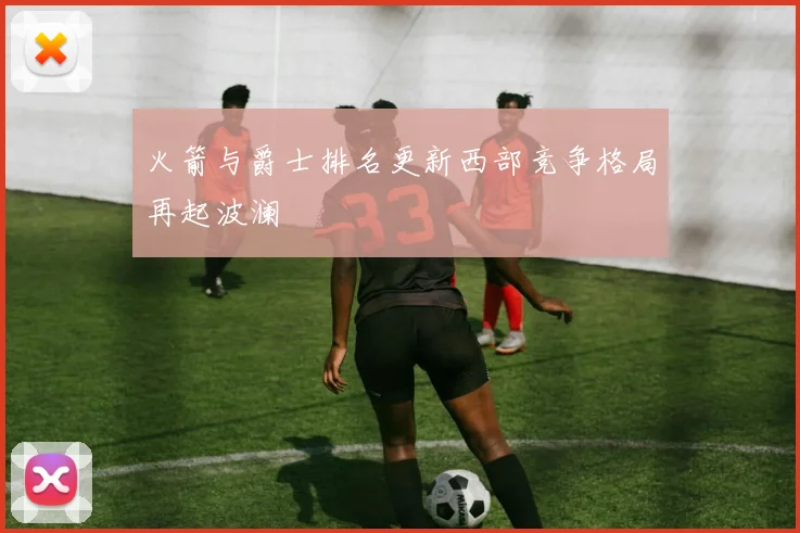 火箭与爵士排名更新西部竞争格局再起波澜