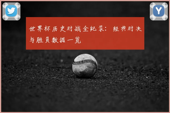 世界杯历史对战全纪录：经典对决与胜负数据一览
