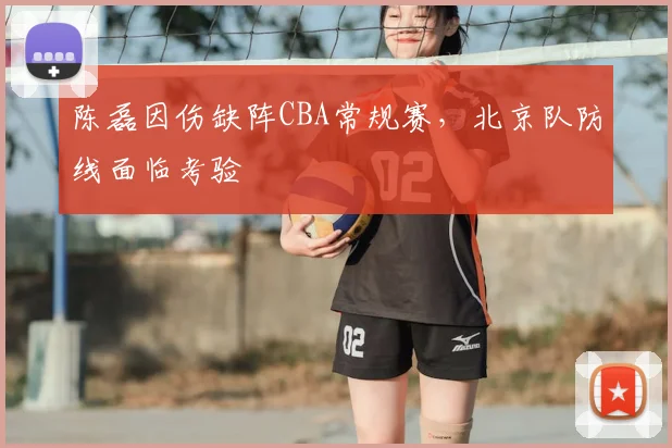 陈磊因伤缺阵CBA常规赛,北京队防线面临考验