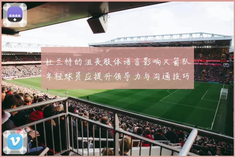 杜兰特的沮丧肢体语言影响火箭队年轻球员应提升领导力与沟通技巧