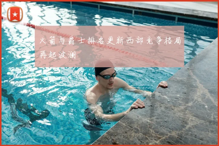 火箭与爵士排名更新西部竞争格局再起波澜