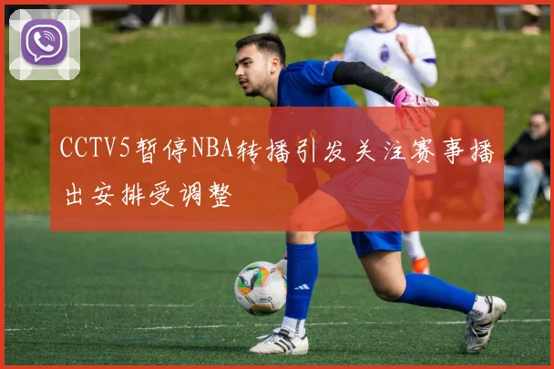 CCTV5暂停NBA转播引发关注赛事播出安排受调整