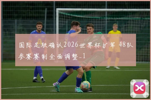 国际足联确认2026世界杯扩军 48队参赛赛制全面调整_1
