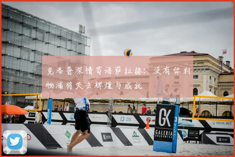 克洛普深情寄语萨拉赫：没有你利物浦将失去辉煌与成就