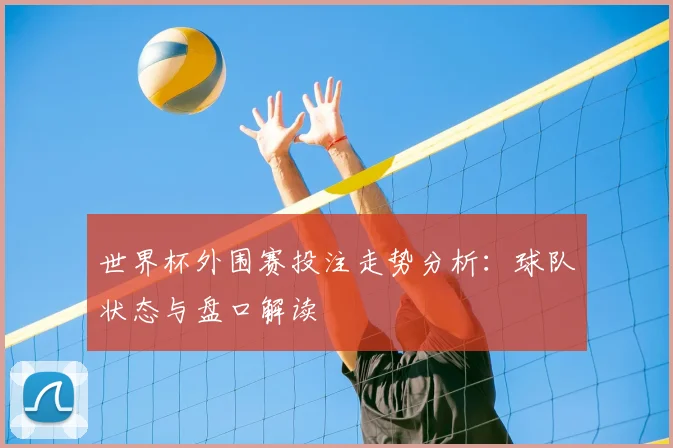 世界杯外围赛投注走势分析：球队状态与盘口解读