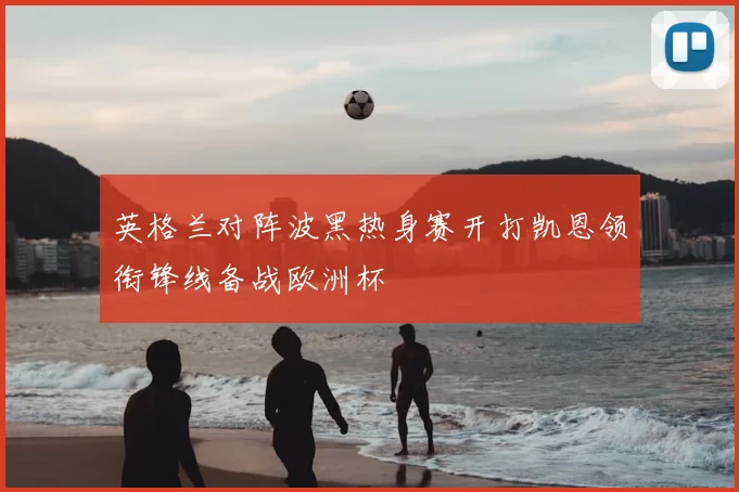 英格兰对阵波黑热身赛开打凯恩领衔锋线备战欧洲杯
