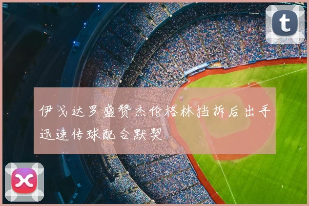 伊戈达罗盛赞杰伦格林挡拆后出手迅速传球配合默契