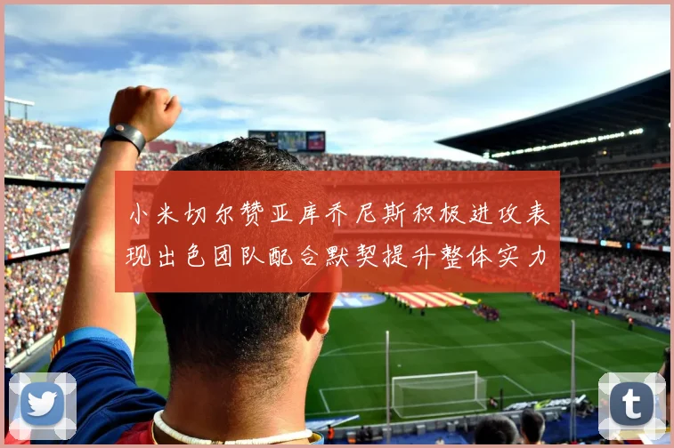 小米切尔赞亚库乔尼斯积极进攻表现出色团队配合默契提升整体实力