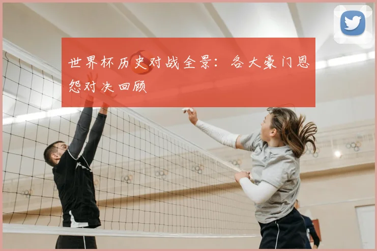 世界杯历史对战全景：各大豪门恩怨对决回顾