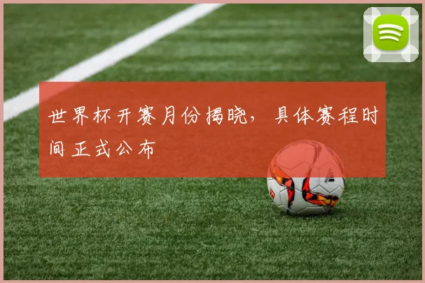 世界杯开赛月份揭晓，具体赛程时间正式公布