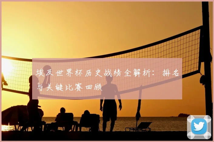 埃及世界杯历史战绩全解析：排名与关键比赛回顾