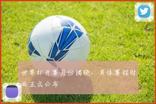 世界杯开赛月份揭晓,具体赛程时间正式公布
