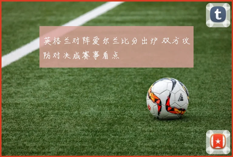 英格兰对阵爱尔兰比分出炉 双方攻防对决成赛事看点