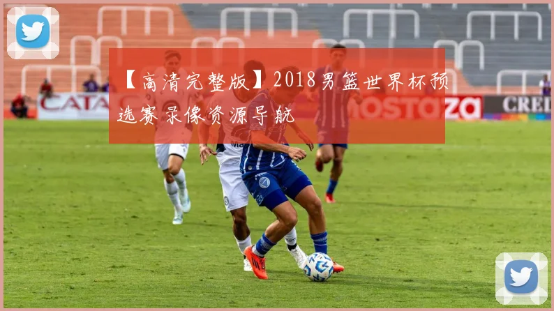 【高清完整版】2018男篮世界杯预选赛录像资源导航