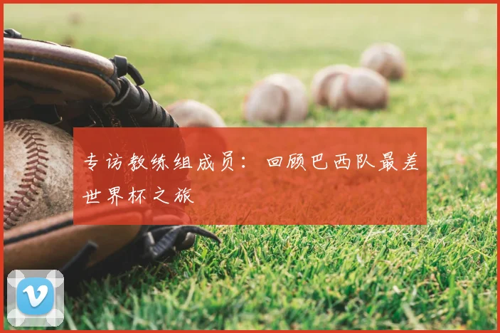 专访教练组成员:回顾巴西队最差世界杯之旅