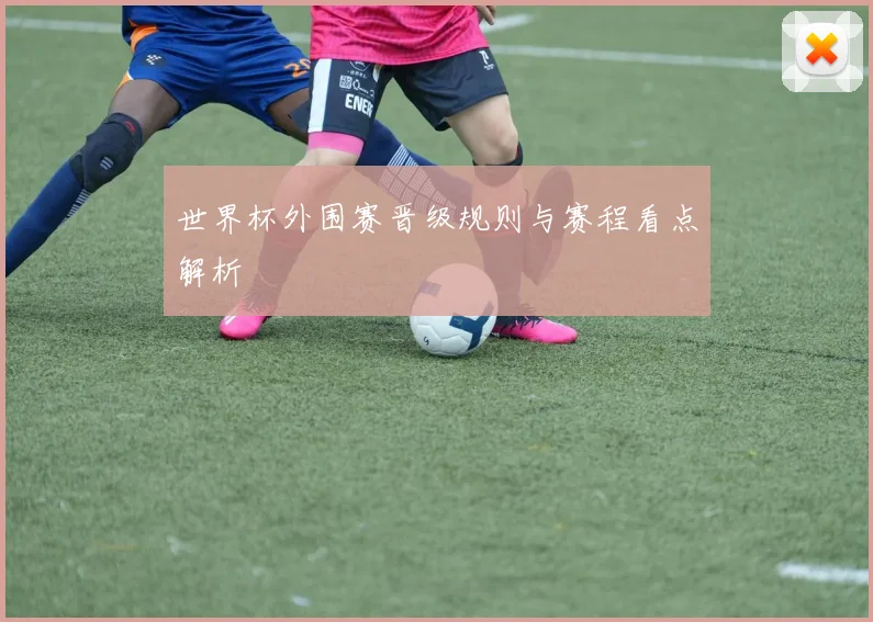 世界杯外围赛晋级规则与赛程看点解析