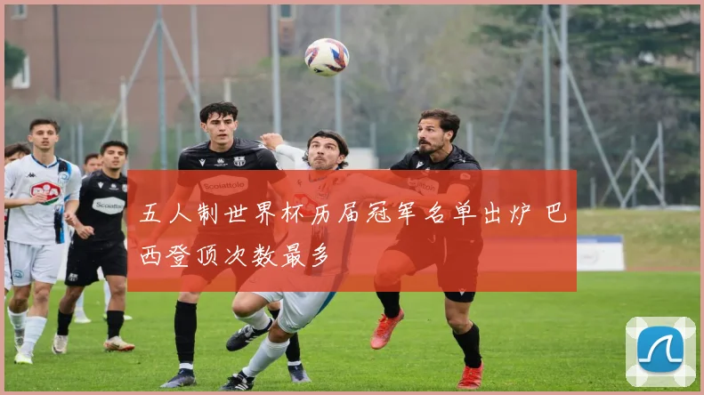 五人制世界杯历届冠军名单出炉 巴西登顶次数最多