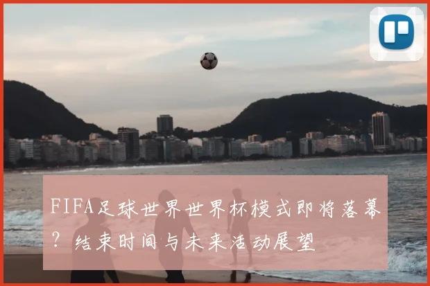 FIFA足球世界世界杯模式即将落幕？结束时间与未来活动展望