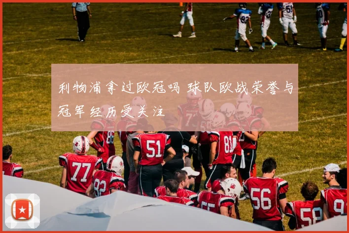 利物浦拿过欧冠吗 球队欧战荣誉与冠军经历受关注