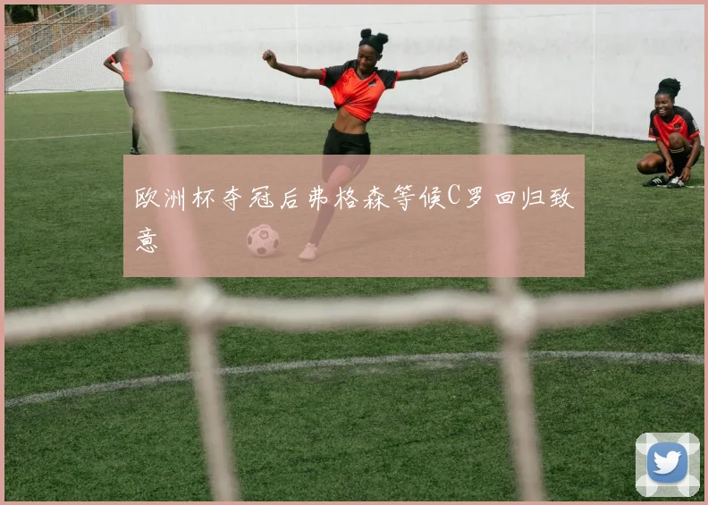欧洲杯夺冠后弗格森等候C罗回归致意