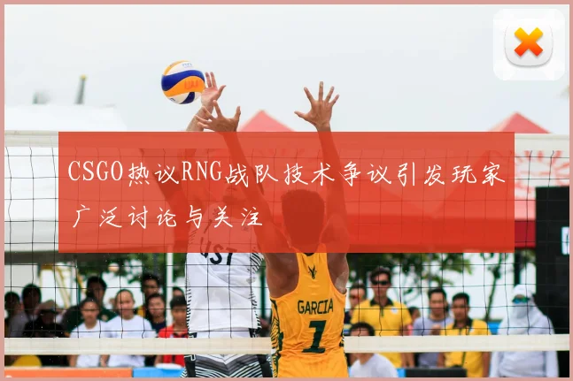 CSGO热议RNG战队技术争议引发玩家广泛讨论与关注