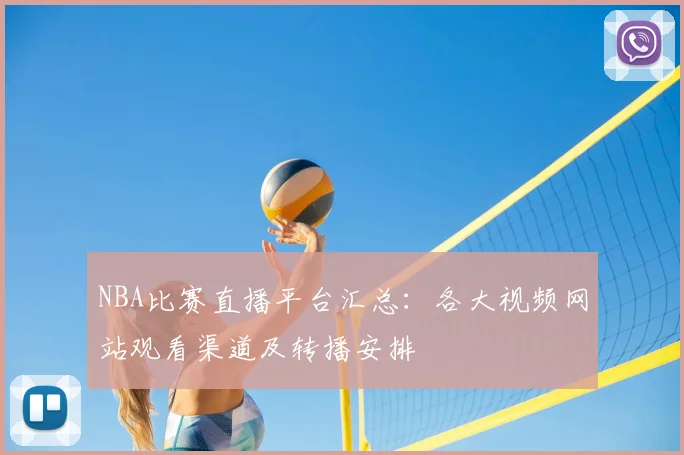 NBA比赛直播平台汇总：各大视频网站观看渠道及转播安排