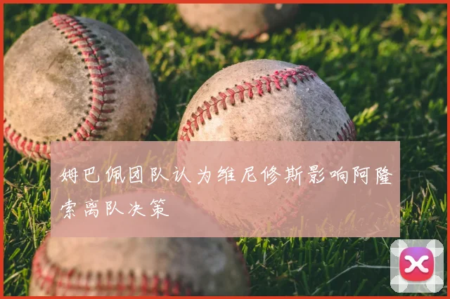 姆巴佩团队认为维尼修斯影响阿隆索离队决策