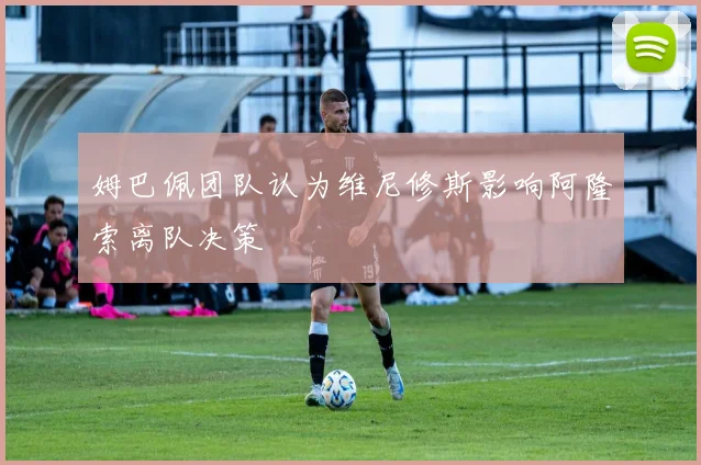 姆巴佩团队认为维尼修斯影响阿隆索离队决策