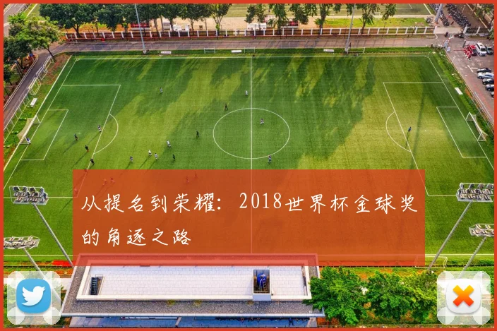 从提名到荣耀：2018世界杯金球奖的角逐之路