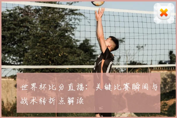 世界杯比分直播：关键比赛瞬间与战术转折点解读