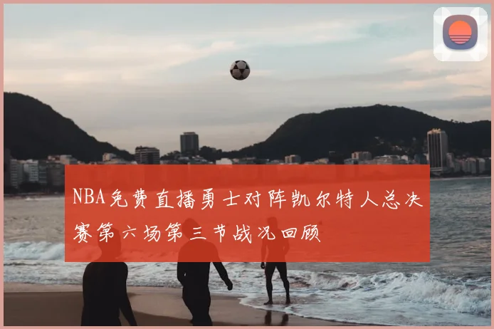 NBA免费直播勇士对阵凯尔特人总决赛第六场第三节战况回顾