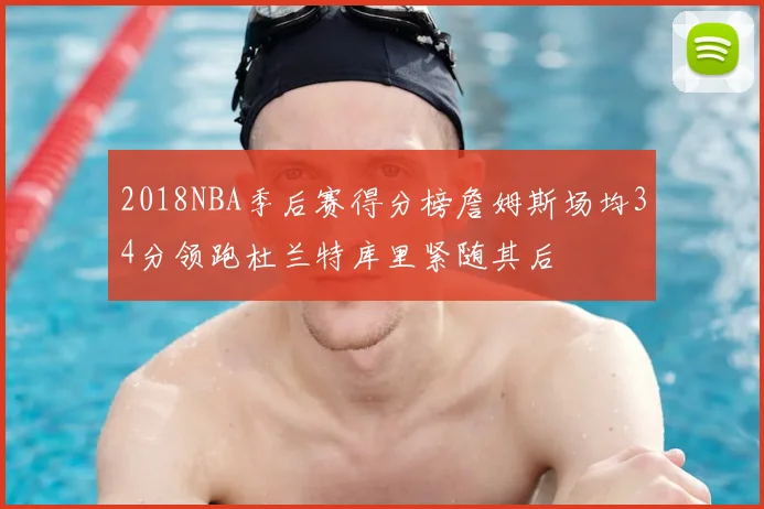 2018NBA季后赛得分榜詹姆斯场均34分领跑杜兰特库里紧随其后