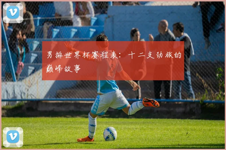 男排世界杯赛程表：十二支劲旅的巅峰故事
