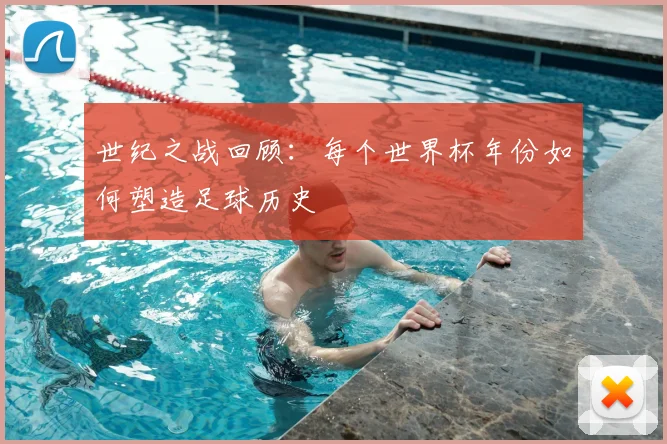 世纪之战回顾：每个世界杯年份如何塑造足球历史